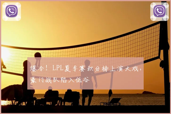 爆冷！LPL夏季赛积分榜上演大戏，豪门战队陷入低谷