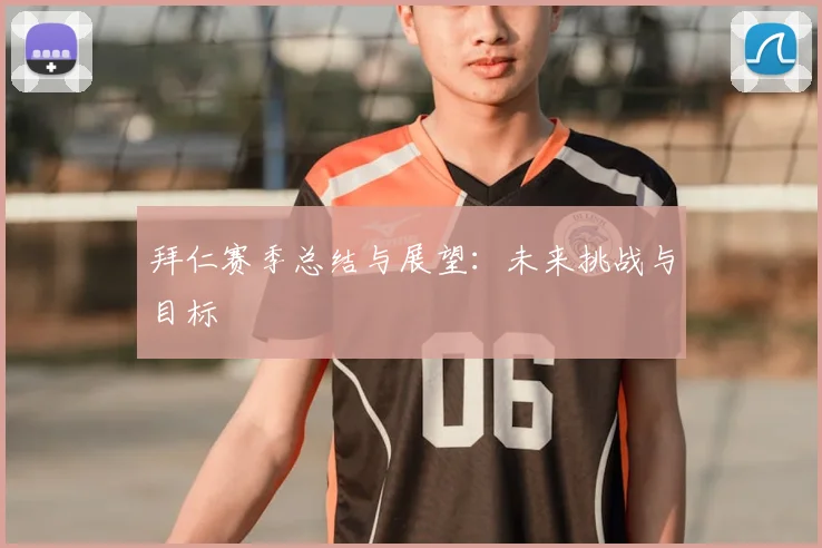 拜仁赛季总结与展望:未来挑战与目标