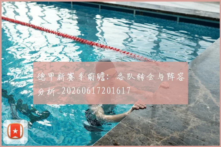 德甲新赛季前瞻：各队转会与阵容分析_20260617201617