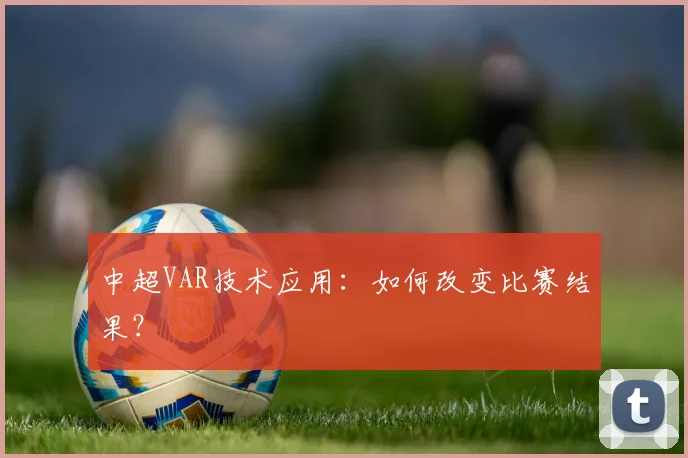 中超VAR技术应用:如何改变比赛结果?