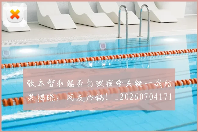 张本智和能否打破宿命关键一战结果揭晓，网友炸锅！_20260704171833_20260722155324