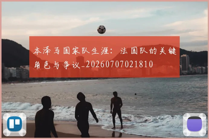 本泽马国家队生涯：法国队的关键角色与争议_20260707021810