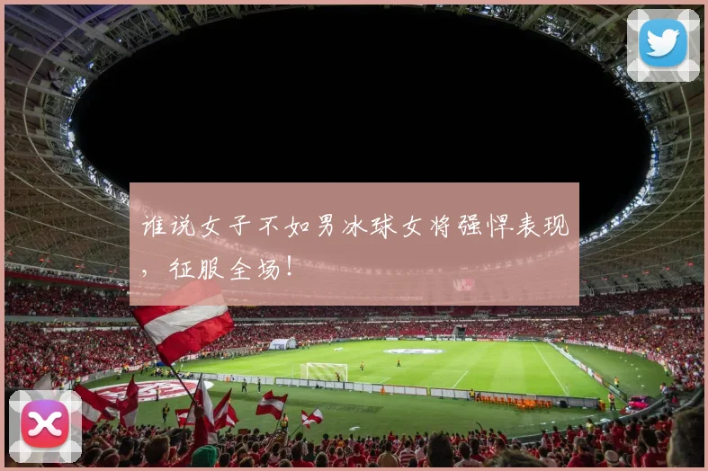 谁说女子不如男冰球女将强悍表现，征服全场！