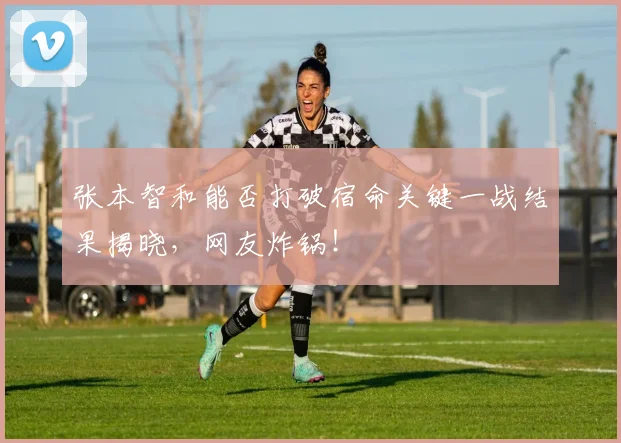 张本智和能否打破宿命关键一战结果揭晓，网友炸锅！