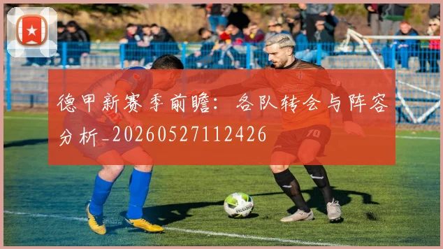德甲新赛季前瞻：各队转会与阵容分析_20260527112426