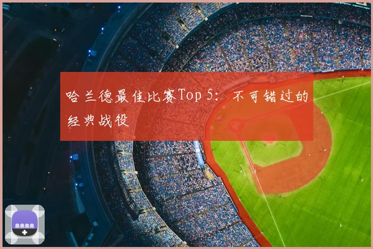 哈兰德最佳比赛Top 5：不可错过的经典战役