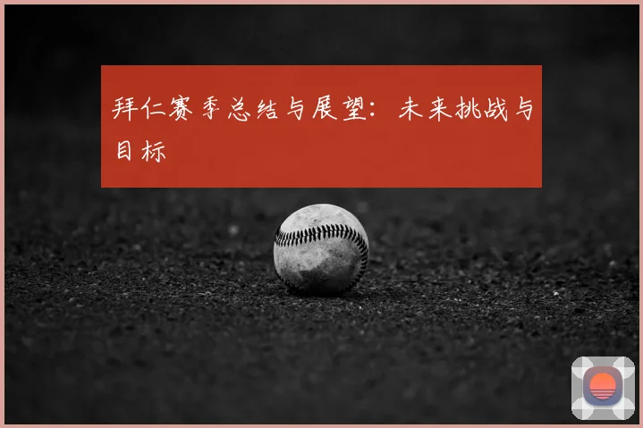 拜仁赛季总结与展望:未来挑战与目标