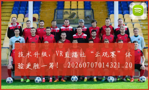 技术升级，VR直播让“云观赛”体验更胜一筹！_20260707014321_20260723182308
