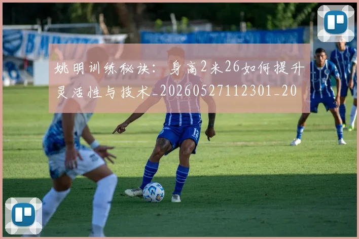 姚明训练秘诀:身高2米26如何提升灵活性与技术_20260527112301_20260720192410