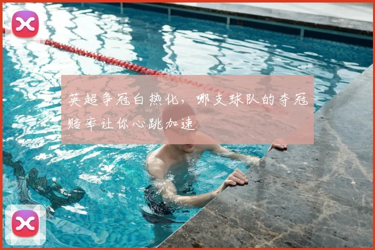 英超争冠白热化,哪支球队的夺冠赔率让你心跳加速