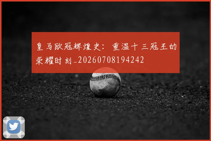 皇马欧冠辉煌史：重温十三冠王的荣耀时刻_20260708194242