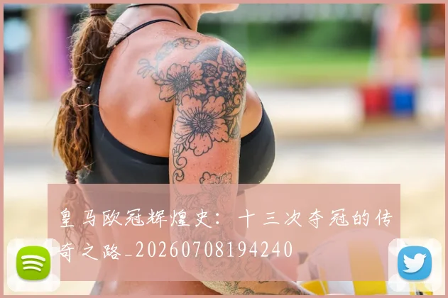 皇马欧冠辉煌史:十三次夺冠的传奇之路_20260708194240