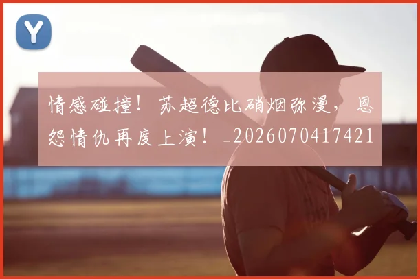 情感碰撞!苏超德比硝烟弥漫,恩怨情仇再度上演!_20260704174213