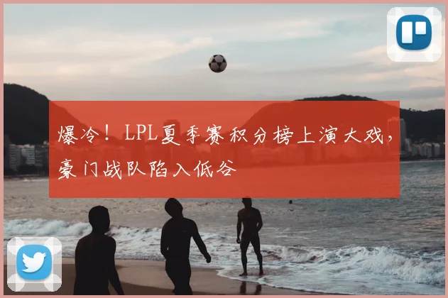 爆冷!LPL夏季赛积分榜上演大戏,豪门战队陷入低谷