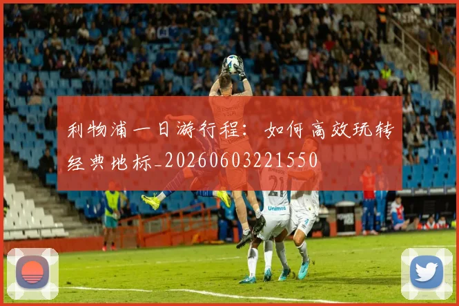 利物浦一日游行程：如何高效玩转经典地标_20260603221550