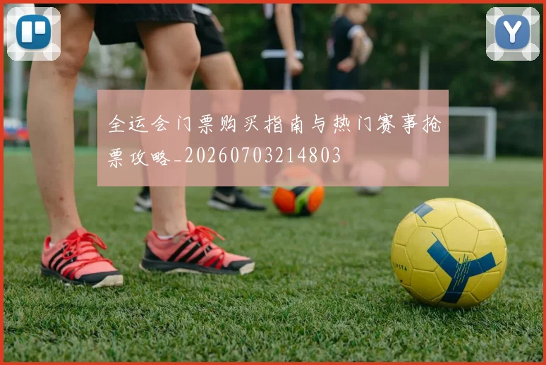 全运会门票购买指南与热门赛事抢票攻略_20260703214803