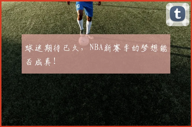 球迷期待已久,NBA新赛季的梦想能否成真!