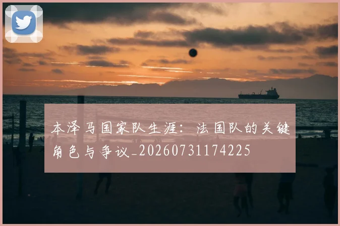 本泽马国家队生涯:法国队的关键角色与争议_20260731174225