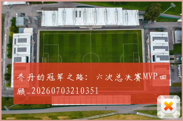 乔丹的冠军之路：六次总决赛MVP回顾_20260703210351