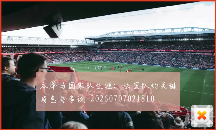 本泽马国家队生涯:法国队的关键角色与争议_20260707021810