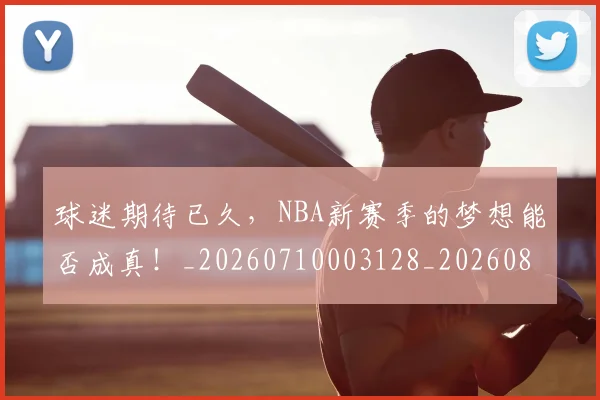 球迷期待已久，NBA新赛季的梦想能否成真！_20260710003128_20260802161119