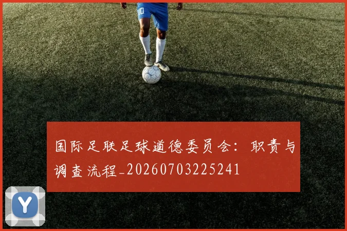 国际足联足球道德委员会：职责与调查流程_20260703225241