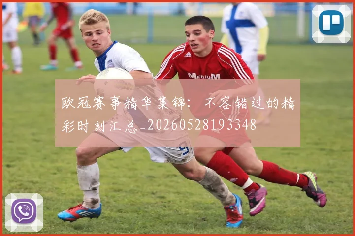 欧冠赛事精华集锦：不容错过的精彩时刻汇总_20260528193348