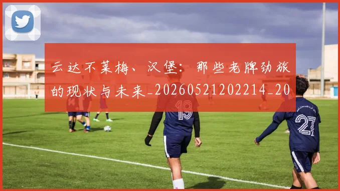 云达不莱梅、汉堡:那些老牌劲旅的现状与未来_20260521202214_20260716192902