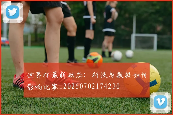 世界杯最新动态:科技与数据如何影响比赛_20260702174230