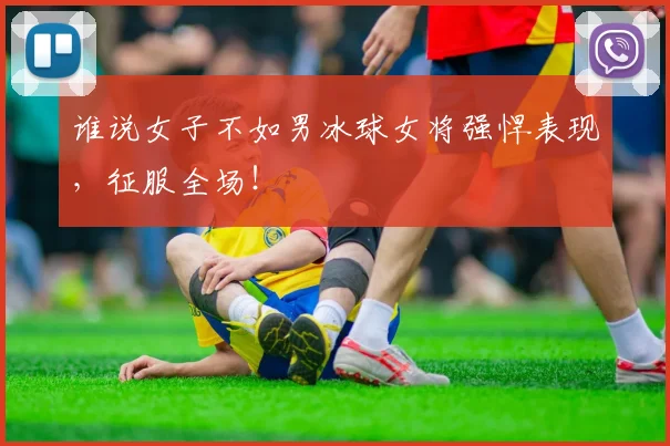 谁说女子不如男冰球女将强悍表现，征服全场！
