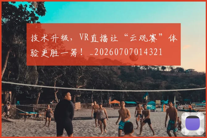技术升级，VR直播让“云观赛”体验更胜一筹！_20260707014321