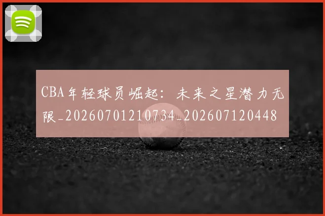 CBA年轻球员崛起：未来之星潜力无限_20260701210734_20260712044837