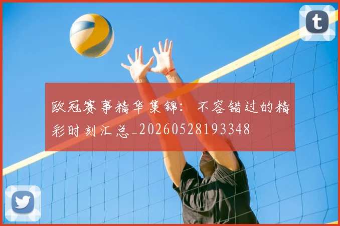 欧冠赛事精华集锦：不容错过的精彩时刻汇总_20260528193348