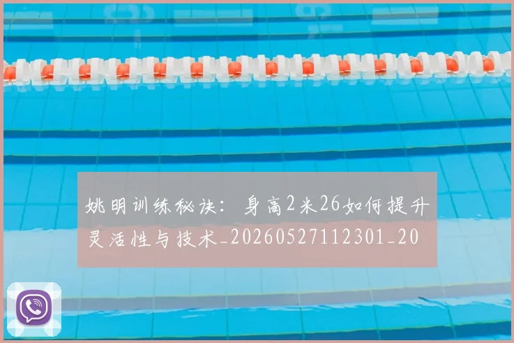 姚明训练秘诀：身高2米26如何提升灵活性与技术_20260527112301_20260720192410