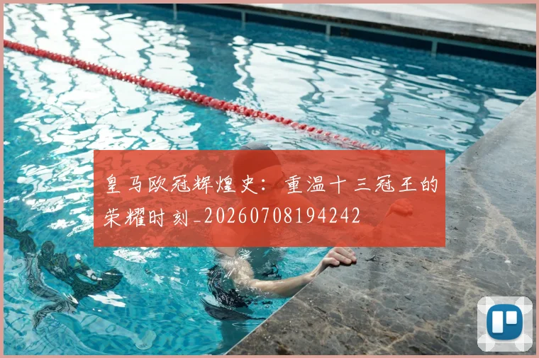 皇马欧冠辉煌史:重温十三冠王的荣耀时刻_20260708194242
