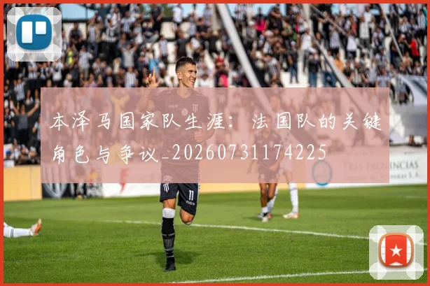 本泽马国家队生涯：法国队的关键角色与争议_20260731174225