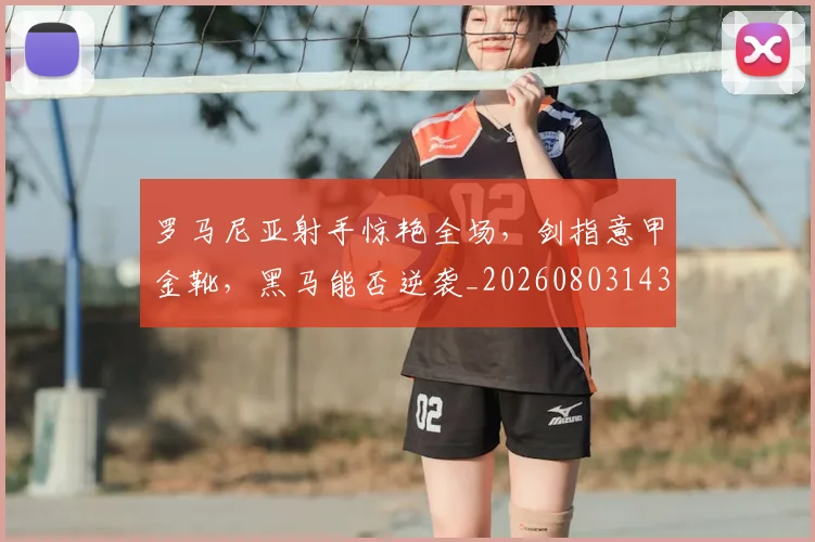 罗马尼亚射手惊艳全场,剑指意甲金靴,黑马能否逆袭_20260803143557