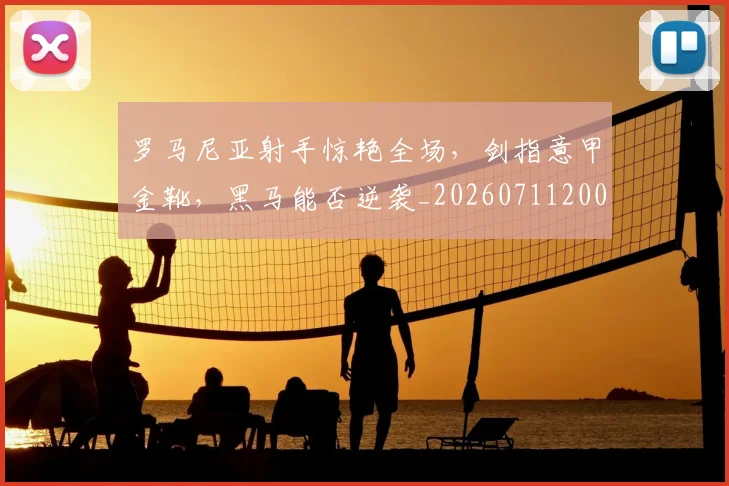 罗马尼亚射手惊艳全场，剑指意甲金靴，黑马能否逆袭_20260711200900