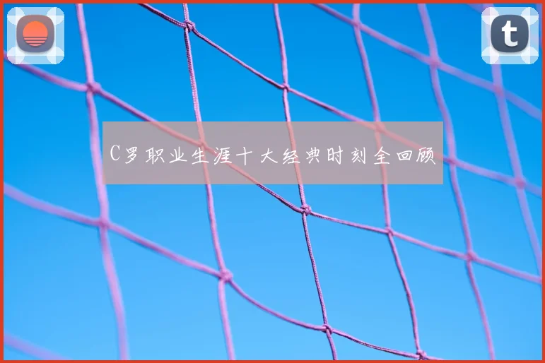 C罗职业生涯十大经典时刻全回顾