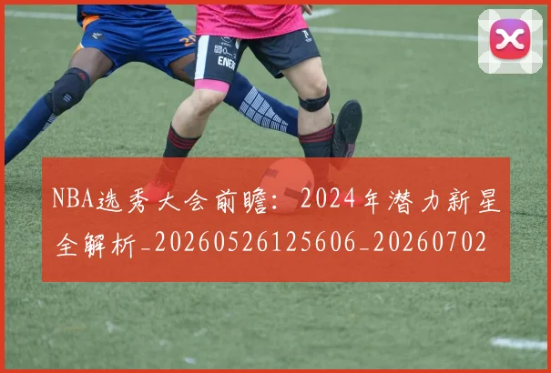 NBA选秀大会前瞻：2024年潜力新星全解析_20260526125606_20260702195440
