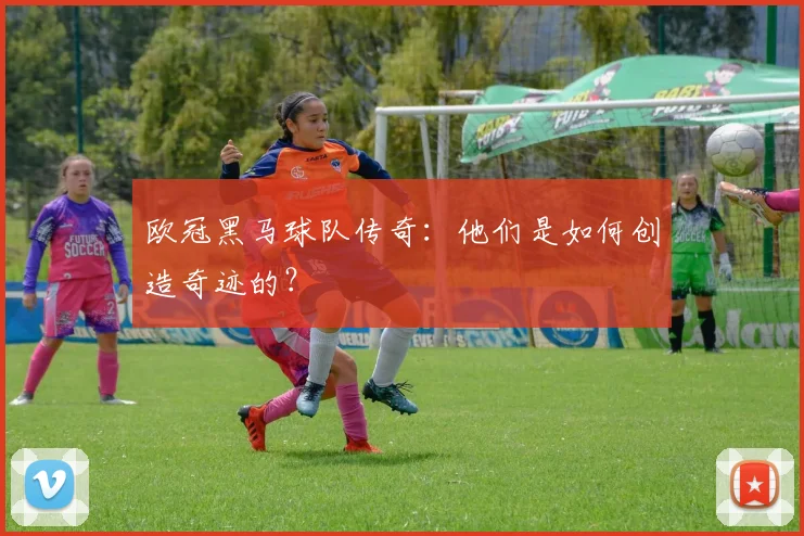 欧冠黑马球队传奇:他们是如何创造奇迹的?