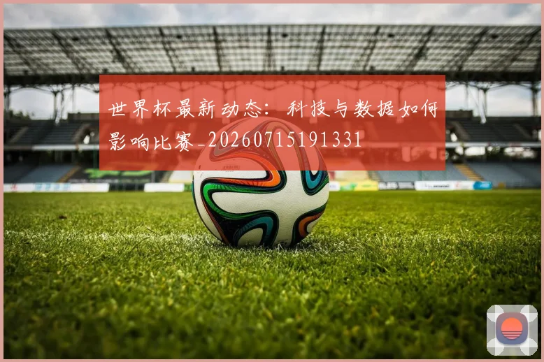 世界杯最新动态：科技与数据如何影响比赛_20260715191331