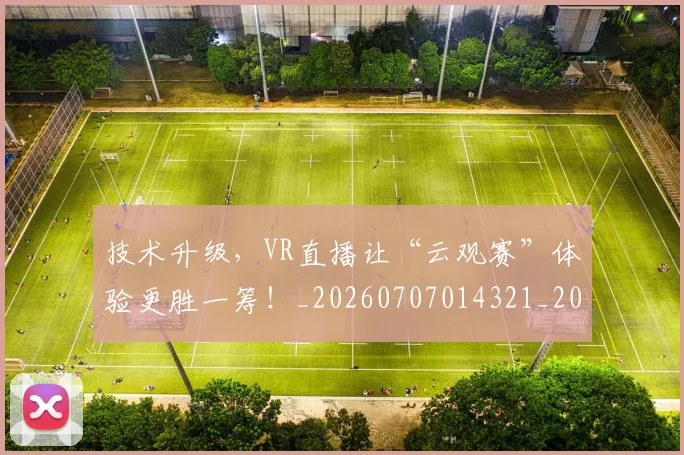 技术升级，VR直播让“云观赛”体验更胜一筹！_20260707014321_20260723182308