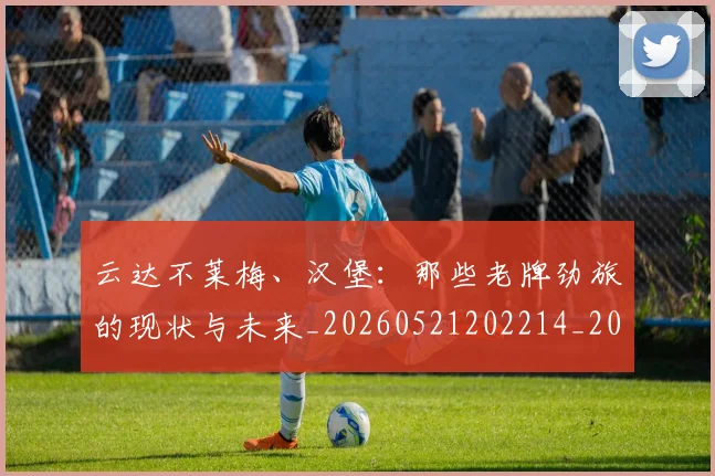 云达不莱梅、汉堡：那些老牌劲旅的现状与未来_20260521202214_20260716192902