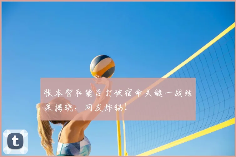 张本智和能否打破宿命关键一战结果揭晓，网友炸锅！
