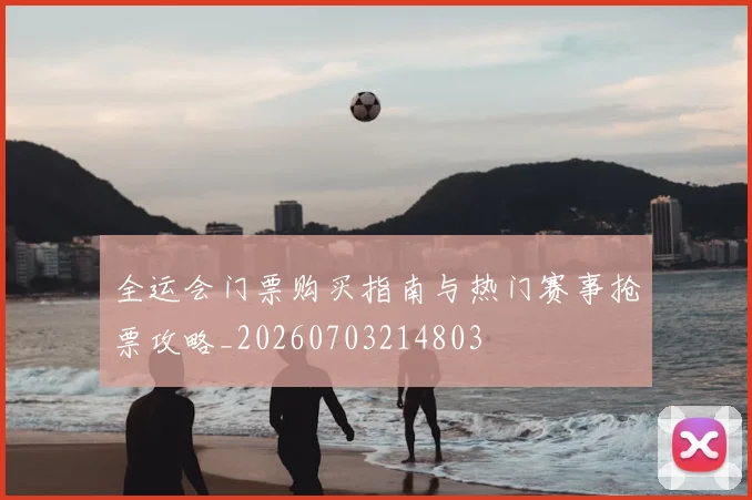 全运会门票购买指南与热门赛事抢票攻略_20260703214803