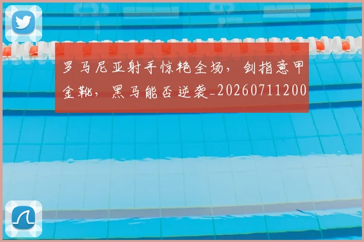 罗马尼亚射手惊艳全场，剑指意甲金靴，黑马能否逆袭_20260711200900
