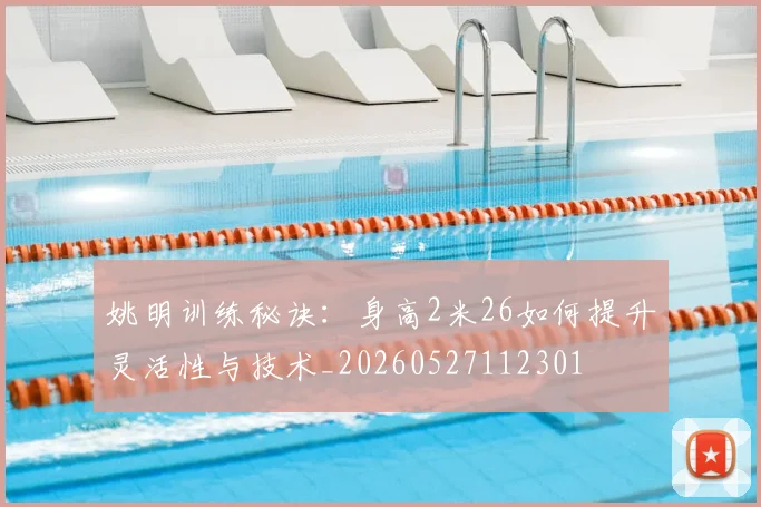 姚明训练秘诀:身高2米26如何提升灵活性与技术_20260527112301