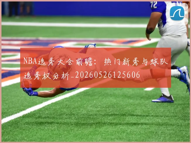 NBA选秀大会前瞻：热门新秀与球队选秀权分析_20260526125606
